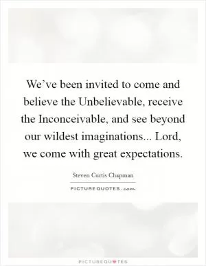We’ve been invited to come and believe the Unbelievable, receive the Inconceivable, and see beyond our wildest imaginations... Lord, we come with great expectations Picture Quote #1