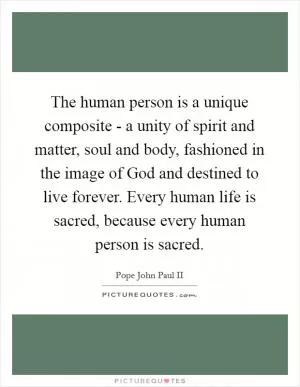 The human person is a unique composite - a unity of spirit and matter, soul and body, fashioned in the image of God and destined to live forever. Every human life is sacred, because every human person is sacred Picture Quote #1