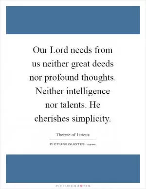 Our Lord needs from us neither great deeds nor profound thoughts. Neither intelligence nor talents. He cherishes simplicity Picture Quote #1