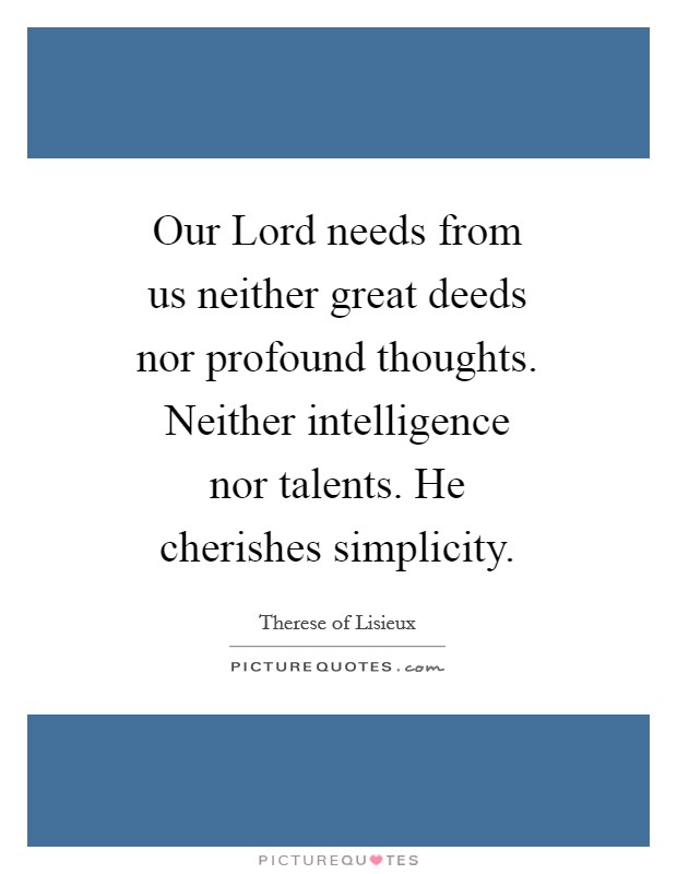 Our Lord needs from us neither great deeds nor profound thoughts. Neither intelligence nor talents. He cherishes simplicity Picture Quote #1