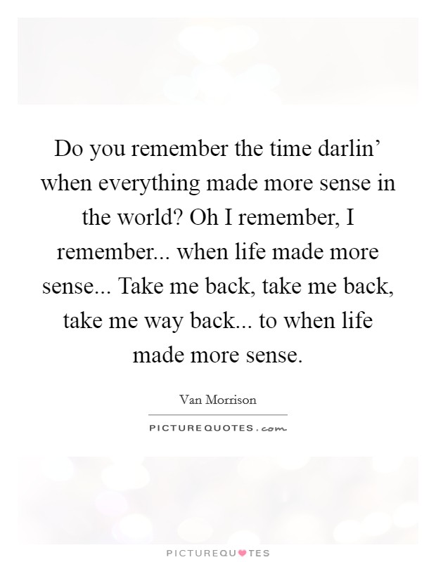 Do you remember the time darlin' when everything made more sense in the world? Oh I remember, I remember... when life made more sense... Take me back, take me back, take me way back... to when life made more sense Picture Quote #1