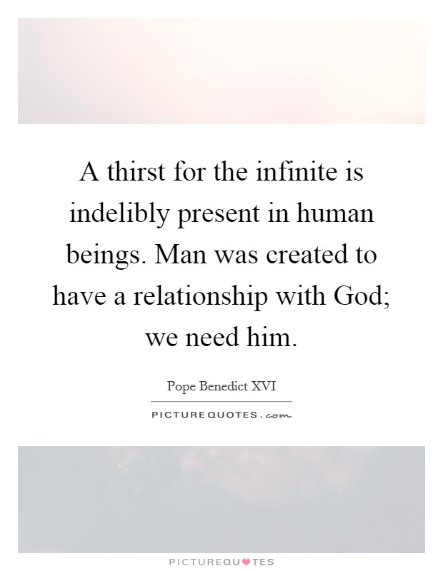 A thirst for the infinite is indelibly present in human beings. Man was created to have a relationship with God; we need him Picture Quote #1