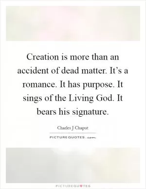 Creation is more than an accident of dead matter. It’s a romance. It has purpose. It sings of the Living God. It bears his signature Picture Quote #1