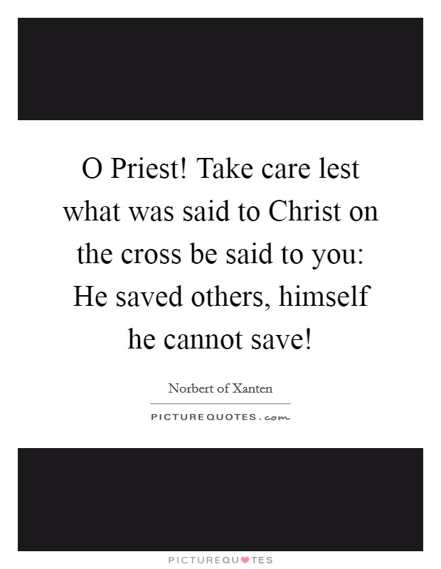 O Priest! Take care lest what was said to Christ on the cross be said to you: He saved others, himself he cannot save! Picture Quote #1