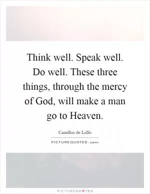 Think well. Speak well. Do well. These three things, through the mercy of God, will make a man go to Heaven Picture Quote #1