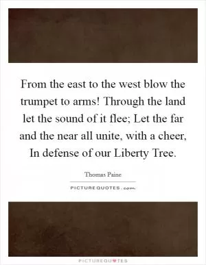 From the east to the west blow the trumpet to arms! Through the land let the sound of it flee; Let the far and the near all unite, with a cheer, In defense of our Liberty Tree Picture Quote #1