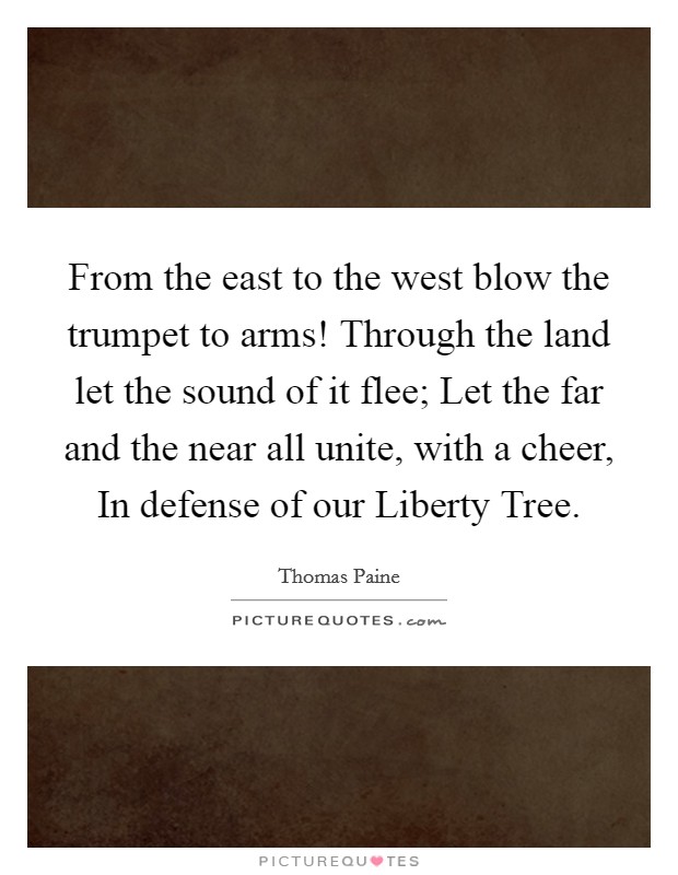 From the east to the west blow the trumpet to arms! Through the land let the sound of it flee; Let the far and the near all unite, with a cheer, In defense of our Liberty Tree Picture Quote #1