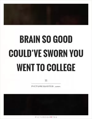 Brain so good could’ve sworn you went to college Picture Quote #1