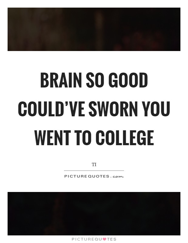Brain so good could've sworn you went to college Picture Quote #1