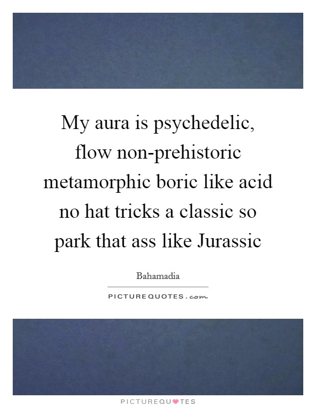 My aura is psychedelic, flow non-prehistoric metamorphic boric like acid no hat tricks a classic so park that ass like Jurassic Picture Quote #1