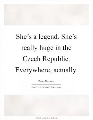 She’s a legend. She’s really huge in the Czech Republic. Everywhere, actually Picture Quote #1
