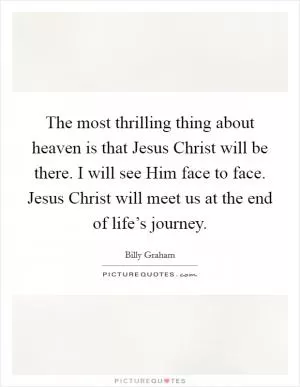 The most thrilling thing about heaven is that Jesus Christ will be there. I will see Him face to face. Jesus Christ will meet us at the end of life’s journey Picture Quote #1
