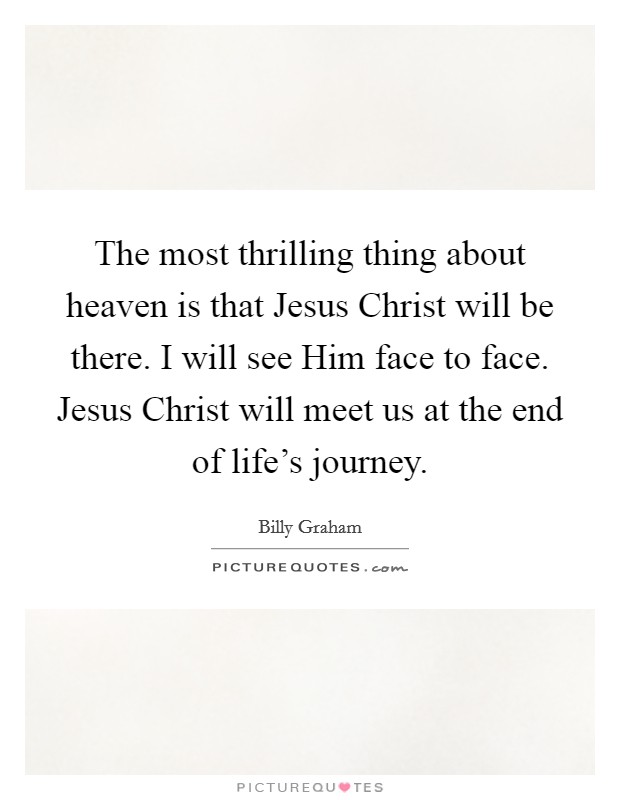 The most thrilling thing about heaven is that Jesus Christ will be there. I will see Him face to face. Jesus Christ will meet us at the end of life's journey Picture Quote #1