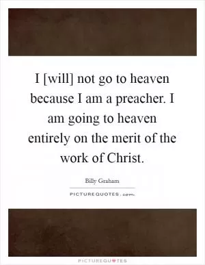I [will] not go to heaven because I am a preacher. I am going to heaven entirely on the merit of the work of Christ Picture Quote #1