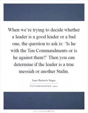 When we’re trying to decide whether a leader is a good leader or a bad one, the question to ask is: ‘Is he with the Ten Commandments or is he against them?’ Then you can determine if the leader is a true messiah or another Stalin Picture Quote #1