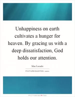Unhappiness on earth cultivates a hunger for heaven. By gracing us with a deep dissatisfaction, God holds our attention Picture Quote #1