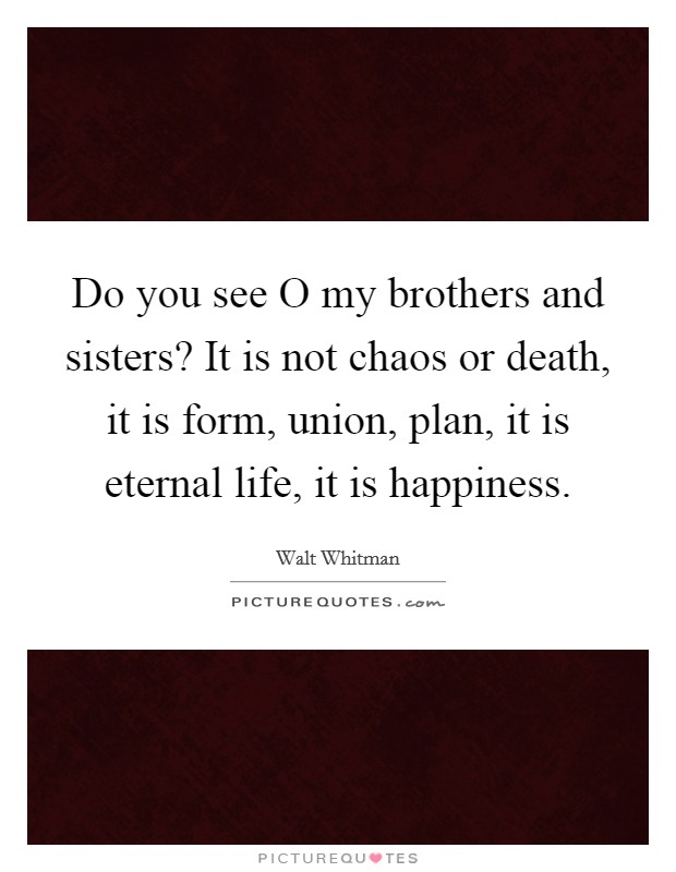 Do you see O my brothers and sisters? It is not chaos or death, it is form, union, plan, it is eternal life, it is happiness Picture Quote #1