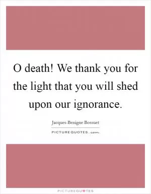 O death! We thank you for the light that you will shed upon our ignorance Picture Quote #1