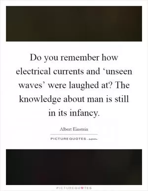 Do you remember how electrical currents and ‘unseen waves’ were laughed at? The knowledge about man is still in its infancy Picture Quote #1