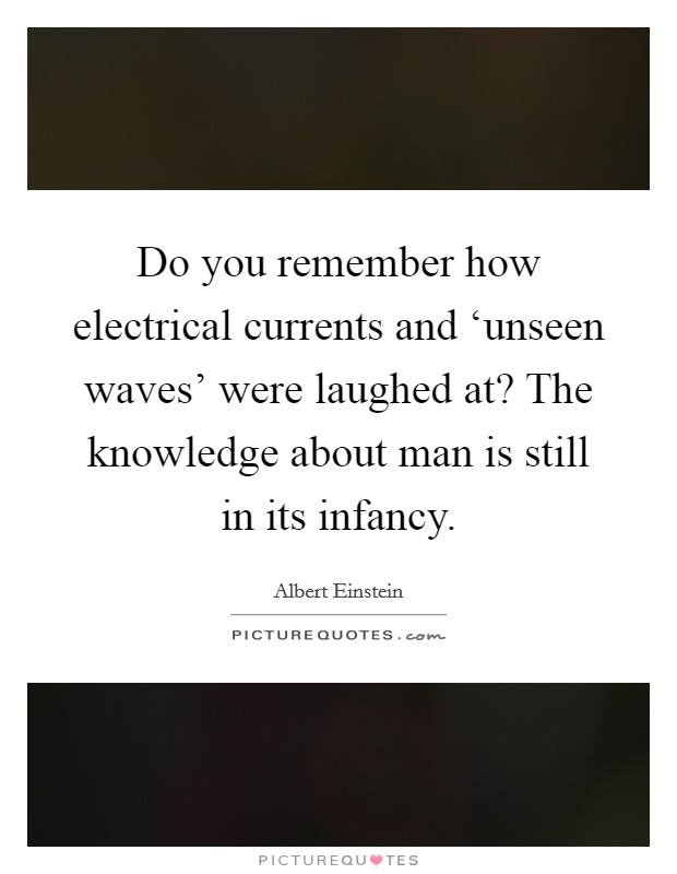 Do you remember how electrical currents and ‘unseen waves' were laughed at? The knowledge about man is still in its infancy Picture Quote #1