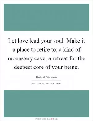 Let love lead your soul. Make it a place to retire to, a kind of monastery cave, a retreat for the deepest core of your being Picture Quote #1