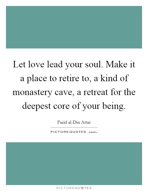 Let love lead your soul. Make it a place to retire to, a kind of monastery cave, a retreat for the deepest core of your being Picture Quote #1