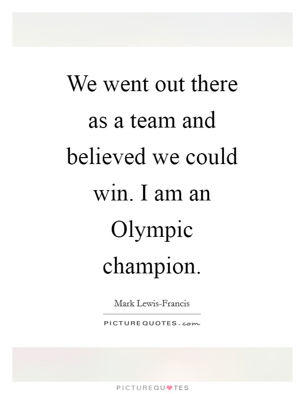 We went out there as a team and believed we could win. I am an Olympic champion Picture Quote #1