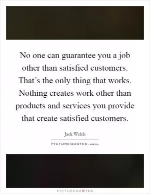 No one can guarantee you a job other than satisfied customers. That’s the only thing that works. Nothing creates work other than products and services you provide that create satisfied customers Picture Quote #1
