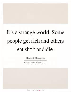 It’s a strange world. Some people get rich and others eat sh** and die Picture Quote #1