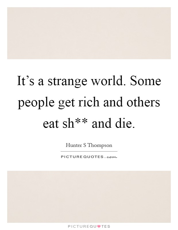 It's a strange world. Some people get rich and others eat sh** and die Picture Quote #1