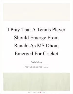 I Pray That A Tennis Player Should Emerge From Ranchi As MS Dhoni Emerged For Cricket Picture Quote #1