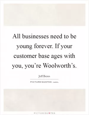 All businesses need to be young forever. If your customer base ages with you, you’re Woolworth’s Picture Quote #1