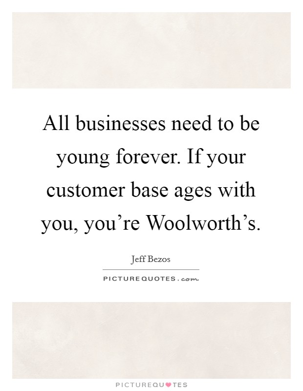 All businesses need to be young forever. If your customer base ages with you, you're Woolworth's Picture Quote #1