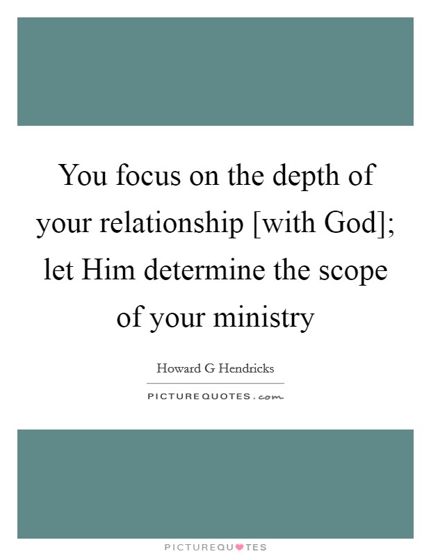 You focus on the depth of your relationship [with God]; let Him determine the scope of your ministry Picture Quote #1