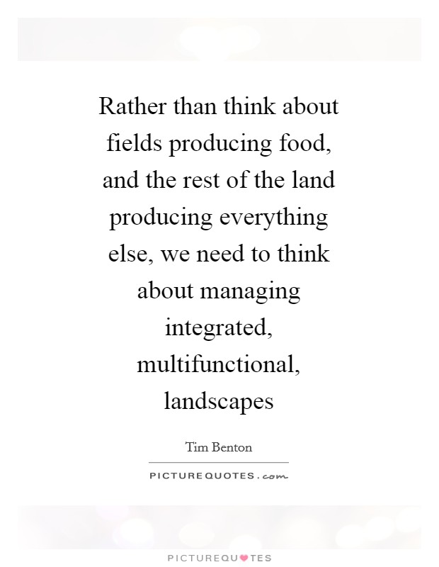 Rather than think about fields producing food, and the rest of the land producing everything else, we need to think about managing integrated, multifunctional, landscapes Picture Quote #1