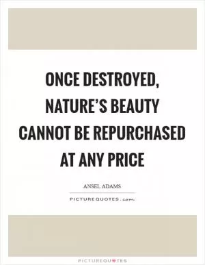 Once destroyed, nature’s beauty cannot be repurchased at any price Picture Quote #1