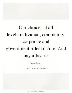 Our choices at all levels-individual, community, corporate and government-affect nature. And they affect us Picture Quote #1