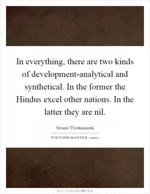 In everything, there are two kinds of development-analytical and synthetical. In the former the Hindus excel other nations. In the latter they are nil Picture Quote #1