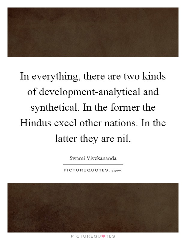 In everything, there are two kinds of development-analytical and synthetical. In the former the Hindus excel other nations. In the latter they are nil Picture Quote #1