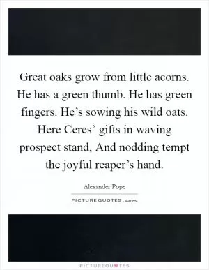 Great oaks grow from little acorns. He has a green thumb. He has green fingers. He’s sowing his wild oats. Here Ceres’ gifts in waving prospect stand, And nodding tempt the joyful reaper’s hand Picture Quote #1