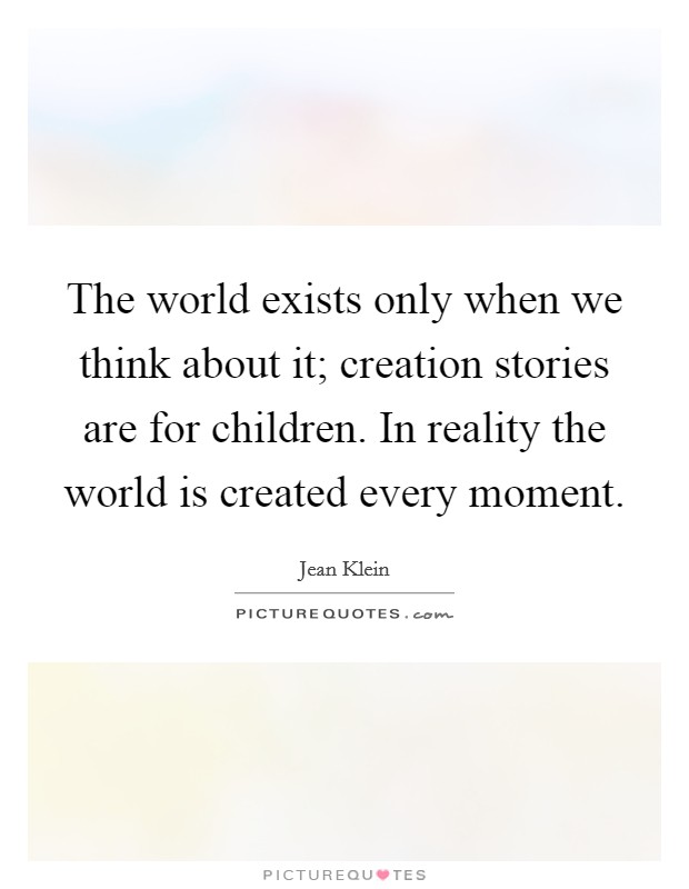 The world exists only when we think about it; creation stories are for children. In reality the world is created every moment Picture Quote #1