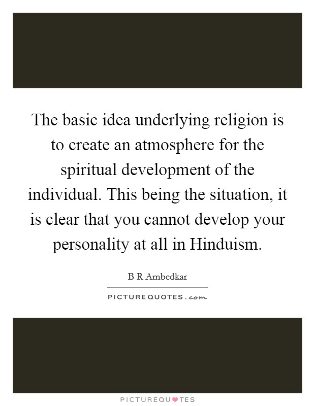 The basic idea underlying religion is to create an atmosphere for the spiritual development of the individual. This being the situation, it is clear that you cannot develop your personality at all in Hinduism Picture Quote #1