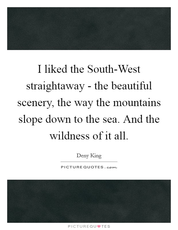 I liked the South-West straightaway - the beautiful scenery, the way the mountains slope down to the sea. And the wildness of it all Picture Quote #1