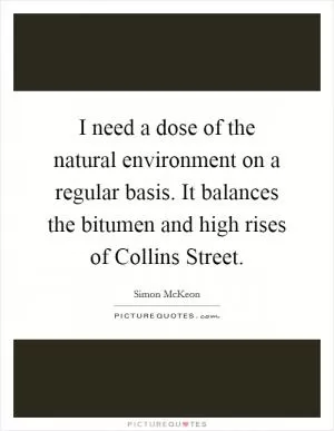 I need a dose of the natural environment on a regular basis. It balances the bitumen and high rises of Collins Street Picture Quote #1