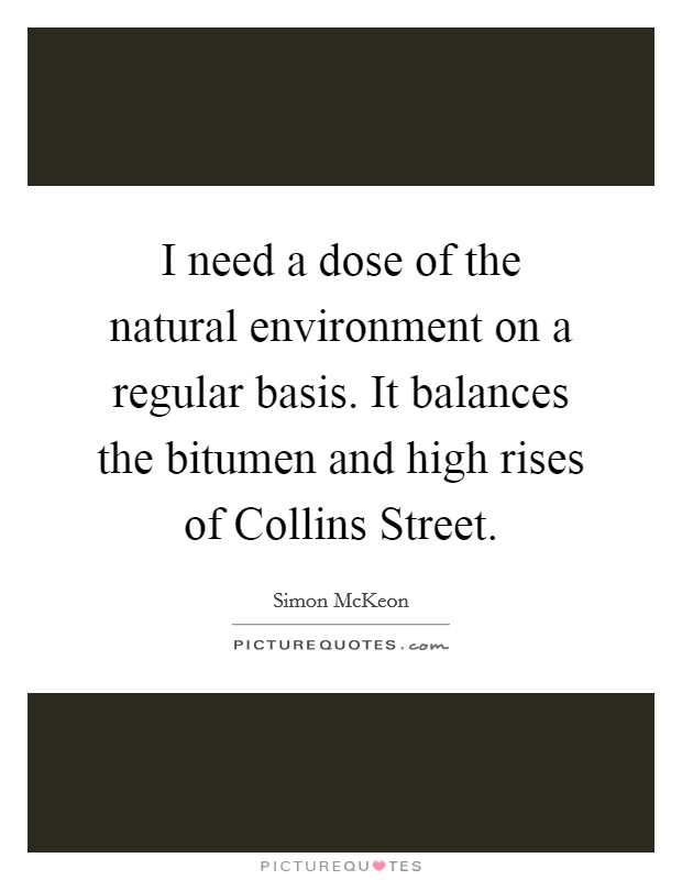 I need a dose of the natural environment on a regular basis. It balances the bitumen and high rises of Collins Street Picture Quote #1