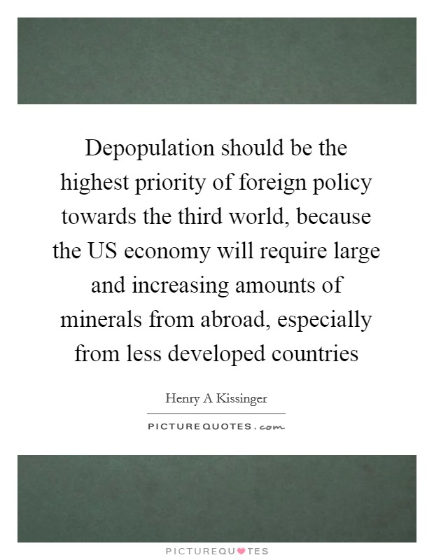 Depopulation should be the highest priority of foreign policy towards the third world, because the US economy will require large and increasing amounts of minerals from abroad, especially from less developed countries Picture Quote #1