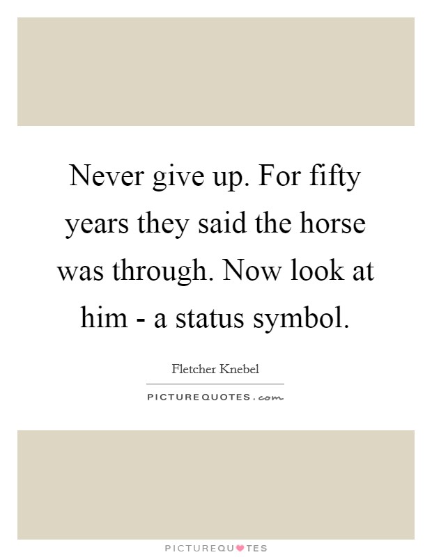 Never give up. For fifty years they said the horse was through. Now look at him - a status symbol Picture Quote #1