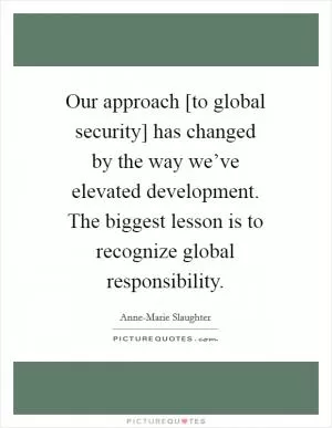 Our approach [to global security] has changed by the way we’ve elevated development. The biggest lesson is to recognize global responsibility Picture Quote #1