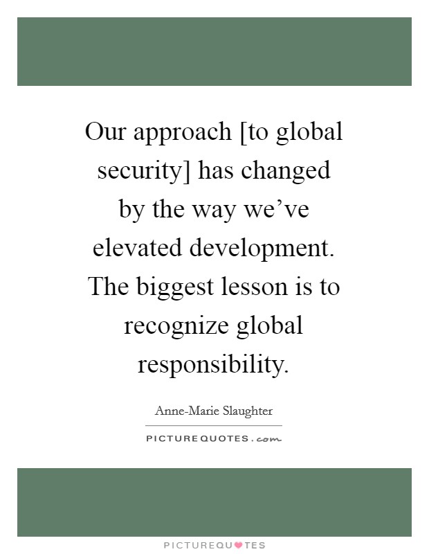 Our approach [to global security] has changed by the way we've elevated development. The biggest lesson is to recognize global responsibility Picture Quote #1