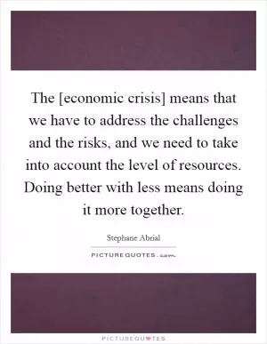 The [economic crisis] means that we have to address the challenges and the risks, and we need to take into account the level of resources. Doing better with less means doing it more together Picture Quote #1